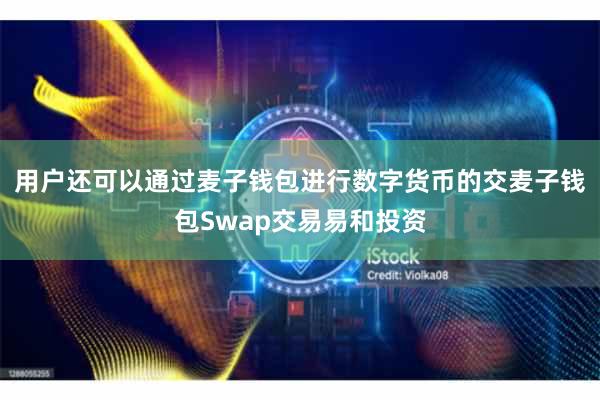 用户还可以通过麦子钱包进行数字货币的交麦子钱包Swap交易易和投资