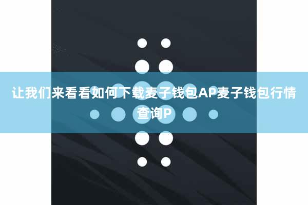 让我们来看看如何下载麦子钱包AP麦子钱包行情查询P