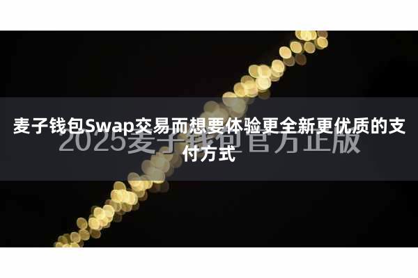 麦子钱包Swap交易而想要体验更全新更优质的支付方式