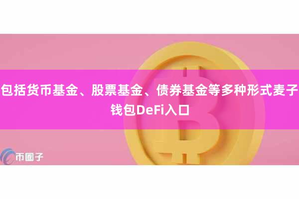 包括货币基金、股票基金、债券基金等多种形式麦子钱包DeFi入口