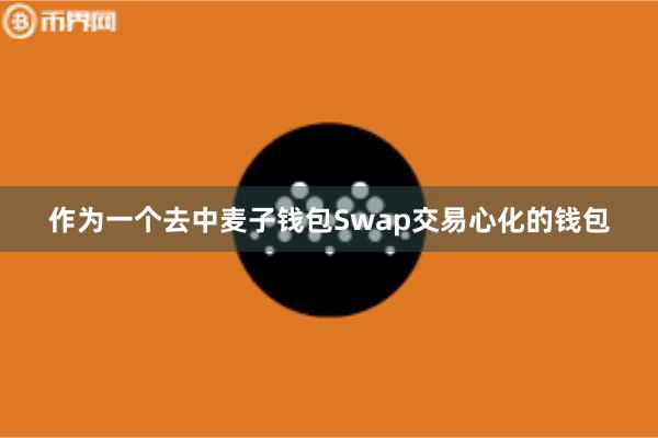 作为一个去中麦子钱包Swap交易心化的钱包