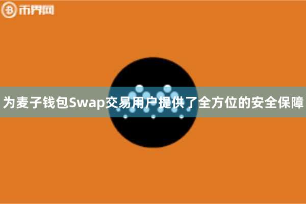 为麦子钱包Swap交易用户提供了全方位的安全保障