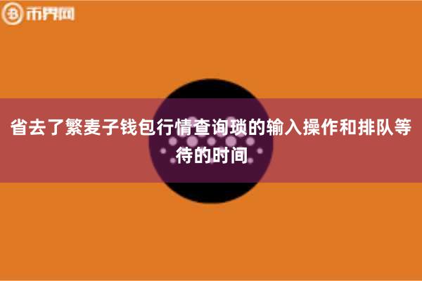 省去了繁麦子钱包行情查询琐的输入操作和排队等待的时间