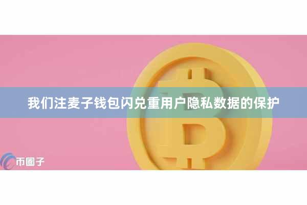 我们注麦子钱包闪兑重用户隐私数据的保护