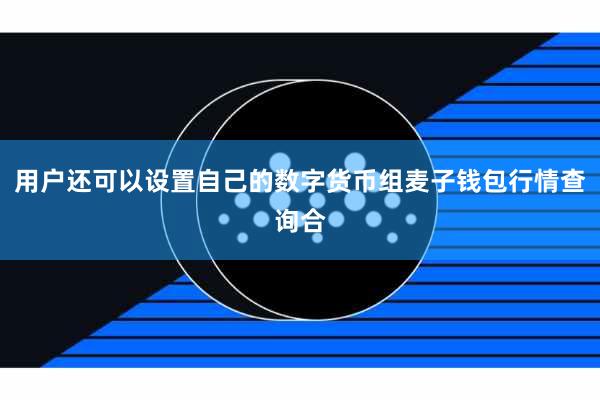 用户还可以设置自己的数字货币组麦子钱包行情查询合