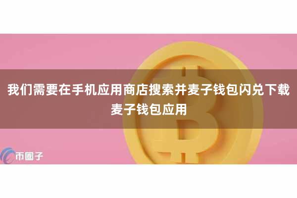 我们需要在手机应用商店搜索并麦子钱包闪兑下载麦子钱包应用