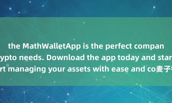 the MathWalletApp is the perfect companion for all your crypto needs. Download the app today and start managing your assets with ease and co麦子钱包行情查询nvenience.