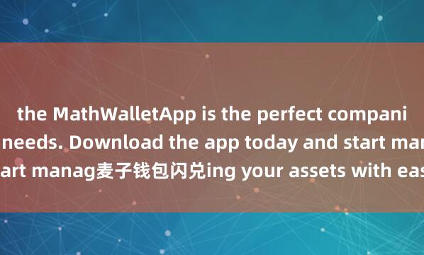 the MathWalletApp is the perfect companion for all your crypto needs. Download the app today and start manag麦子钱包闪兑ing your assets with ease and convenience.