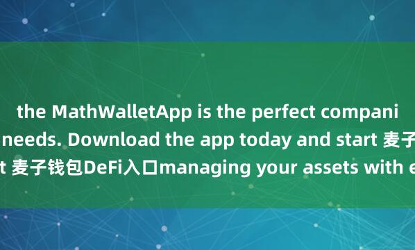 the MathWalletApp is the perfect companion for all your crypto needs. Download the app today and start 麦子钱包DeFi入口managing your assets with ease and convenience.