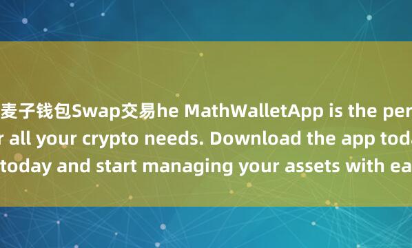 t麦子钱包Swap交易he MathWalletApp is the perfect companion for all your crypto needs. Download the app today and start managing your assets with ease and convenience.